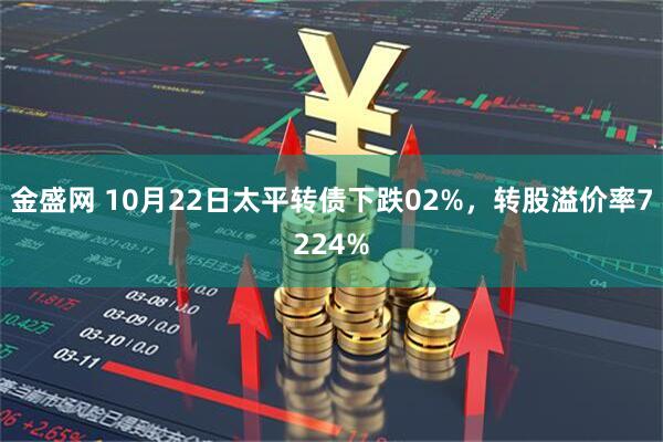 金盛网 10月22日太平转债下跌02%，转股溢价率7224%