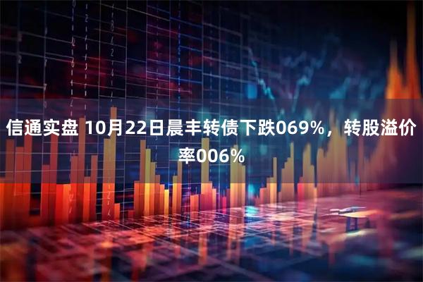 信通实盘 10月22日晨丰转债下跌069%，转股溢价率006%