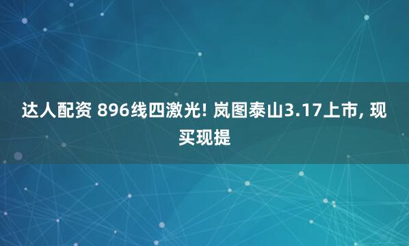 达人配资 896线四激光! 岚图泰山3.17上市, 现买现提