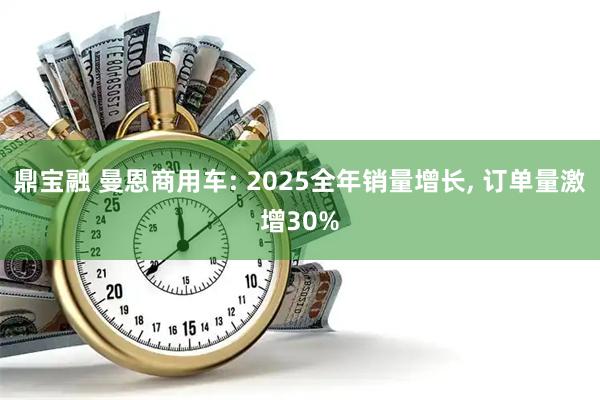鼎宝融 曼恩商用车: 2025全年销量增长, 订单量激增30%