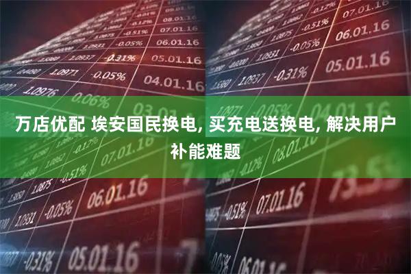 万店优配 埃安国民换电, 买充电送换电, 解决用户补能难题