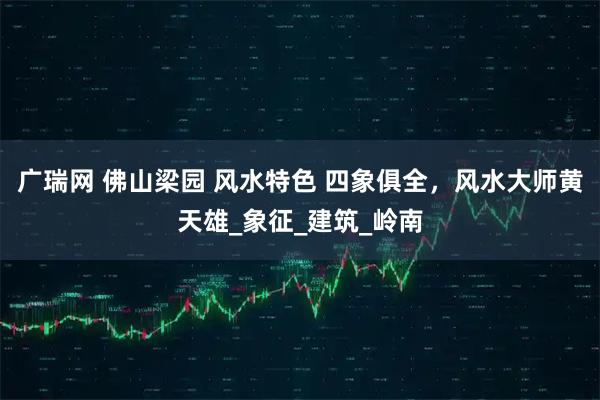 广瑞网 佛山梁园 风水特色 四象俱全，风水大师黄天雄_象征_建筑_岭南