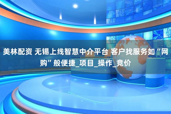 美林配资 无锡上线智慧中介平台 客户找服务如“网购”般便捷_项目_操作_竞价