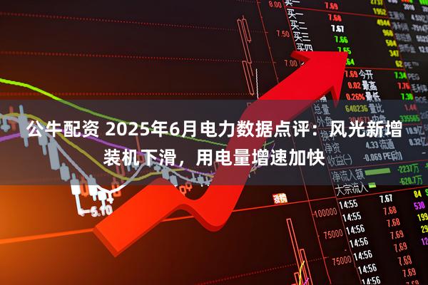 公牛配资 2025年6月电力数据点评：风光新增装机下滑，用电量增速加快